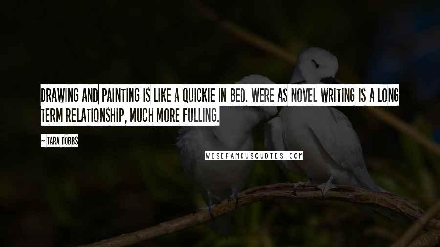 Tara Dobbs Quotes: Drawing and painting is like a quickie in bed. Were as novel writing is a long term relationship, much more fulling.