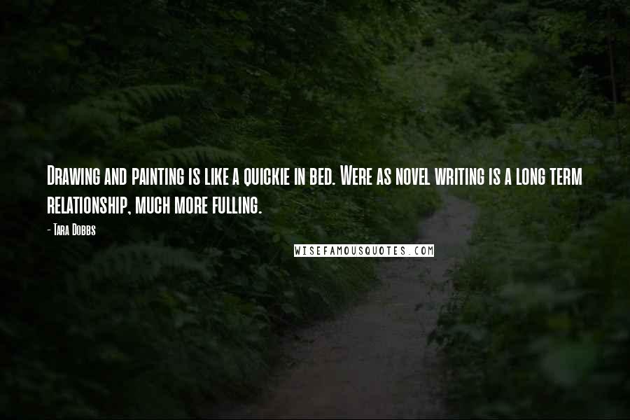 Tara Dobbs Quotes: Drawing and painting is like a quickie in bed. Were as novel writing is a long term relationship, much more fulling.