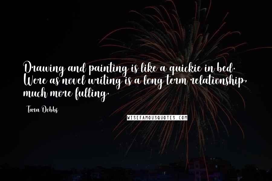 Tara Dobbs Quotes: Drawing and painting is like a quickie in bed. Were as novel writing is a long term relationship, much more fulling.
