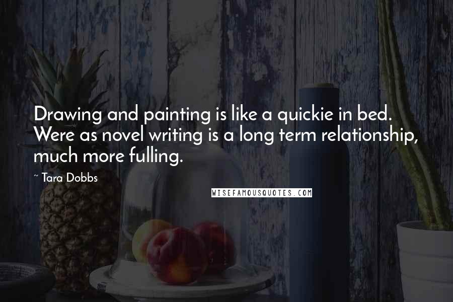 Tara Dobbs Quotes: Drawing and painting is like a quickie in bed. Were as novel writing is a long term relationship, much more fulling.