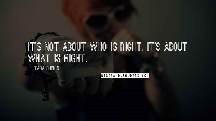 Tara Dupuis Quotes: It's not about WHO is right, it's about WHAT is right.