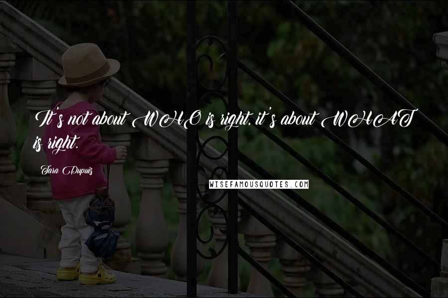 Tara Dupuis Quotes: It's not about WHO is right, it's about WHAT is right.