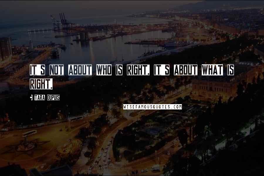 Tara Dupuis Quotes: It's not about WHO is right, it's about WHAT is right.