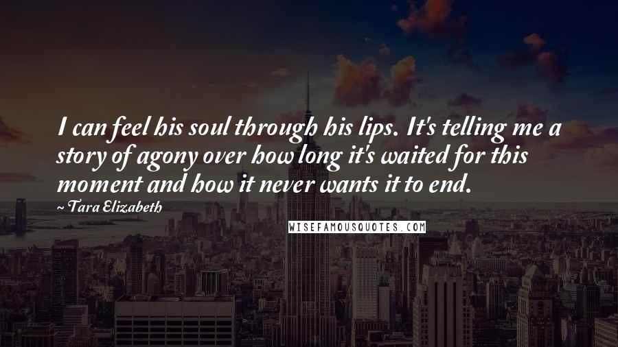 Tara Elizabeth Quotes: I can feel his soul through his lips. It's telling me a story of agony over how long it's waited for this moment and how it never wants it to end.