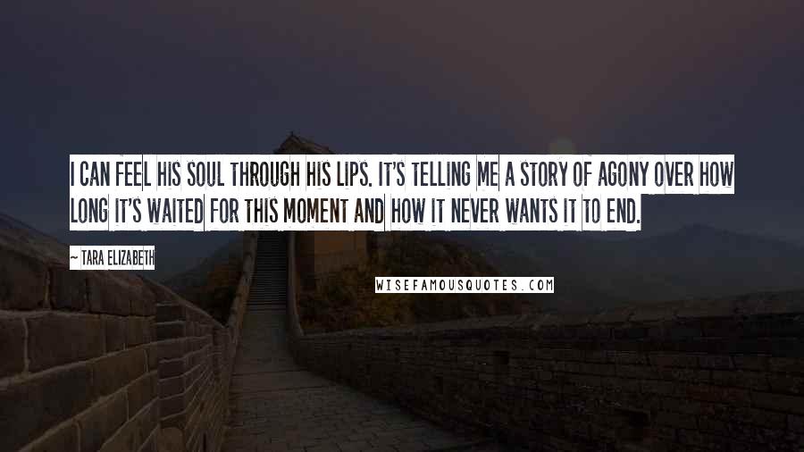 Tara Elizabeth Quotes: I can feel his soul through his lips. It's telling me a story of agony over how long it's waited for this moment and how it never wants it to end.