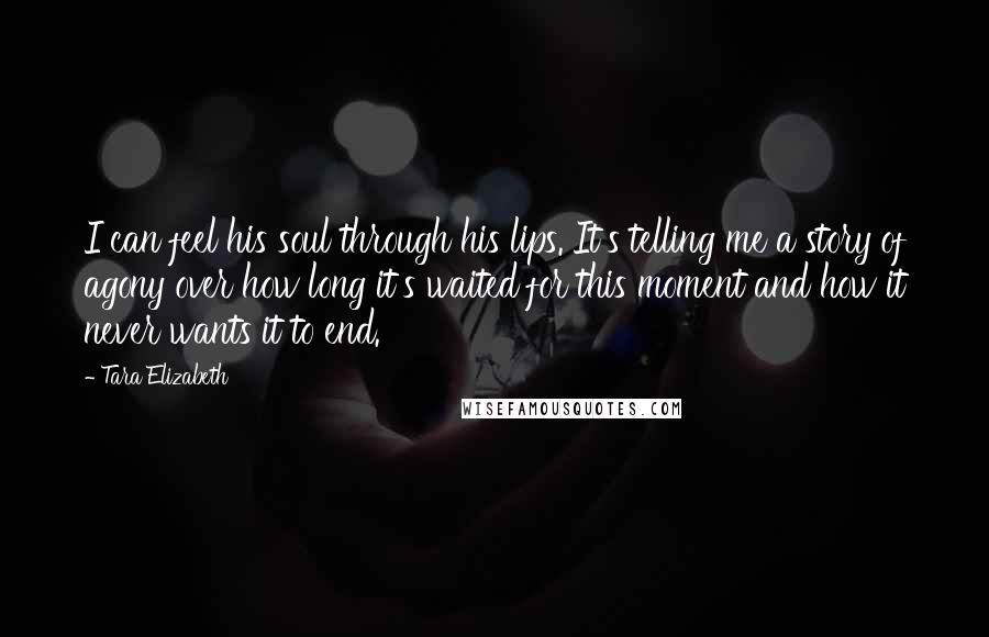 Tara Elizabeth Quotes: I can feel his soul through his lips. It's telling me a story of agony over how long it's waited for this moment and how it never wants it to end.