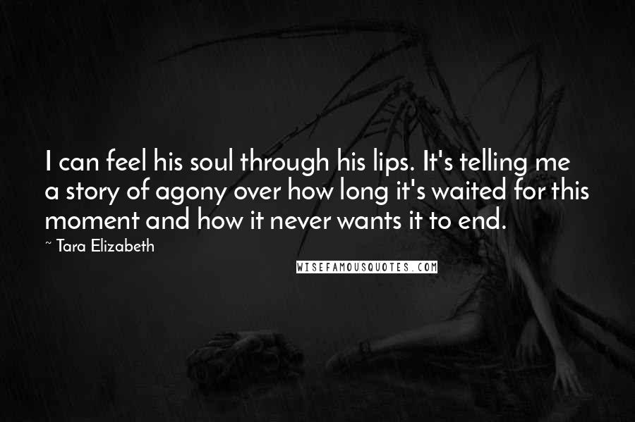 Tara Elizabeth Quotes: I can feel his soul through his lips. It's telling me a story of agony over how long it's waited for this moment and how it never wants it to end.