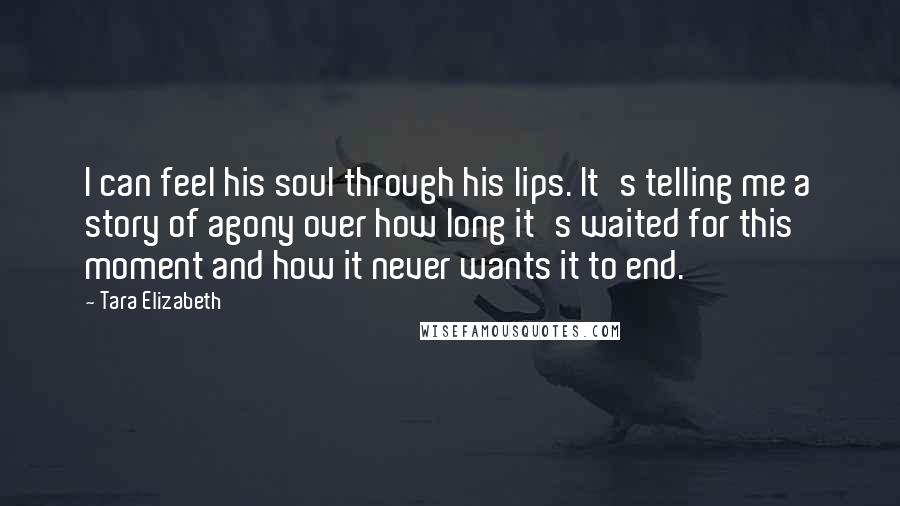 Tara Elizabeth Quotes: I can feel his soul through his lips. It's telling me a story of agony over how long it's waited for this moment and how it never wants it to end.