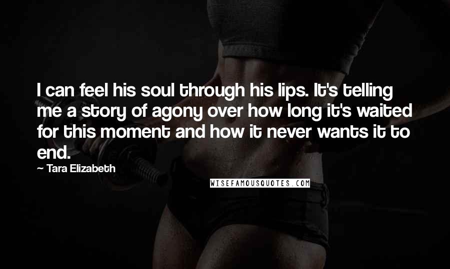 Tara Elizabeth Quotes: I can feel his soul through his lips. It's telling me a story of agony over how long it's waited for this moment and how it never wants it to end.