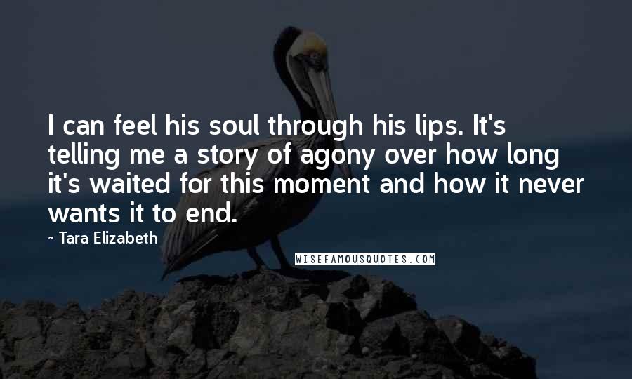 Tara Elizabeth Quotes: I can feel his soul through his lips. It's telling me a story of agony over how long it's waited for this moment and how it never wants it to end.