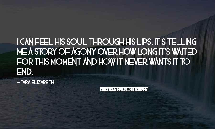 Tara Elizabeth Quotes: I can feel his soul through his lips. It's telling me a story of agony over how long it's waited for this moment and how it never wants it to end.