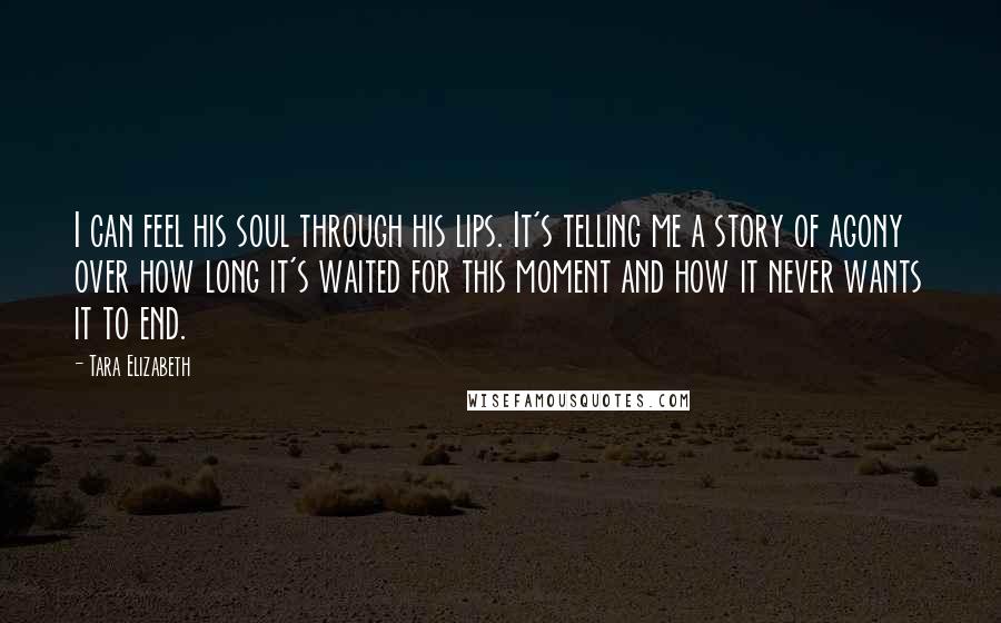 Tara Elizabeth Quotes: I can feel his soul through his lips. It's telling me a story of agony over how long it's waited for this moment and how it never wants it to end.