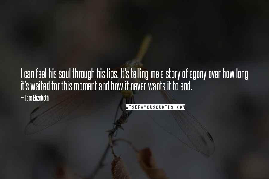 Tara Elizabeth Quotes: I can feel his soul through his lips. It's telling me a story of agony over how long it's waited for this moment and how it never wants it to end.