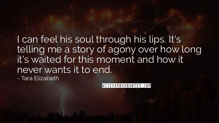 Tara Elizabeth Quotes: I can feel his soul through his lips. It's telling me a story of agony over how long it's waited for this moment and how it never wants it to end.