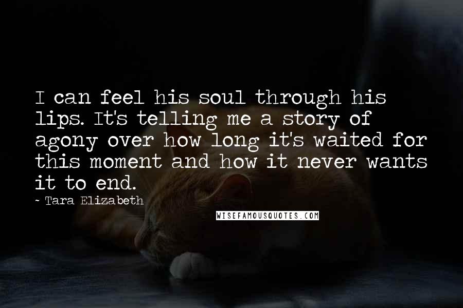 Tara Elizabeth Quotes: I can feel his soul through his lips. It's telling me a story of agony over how long it's waited for this moment and how it never wants it to end.