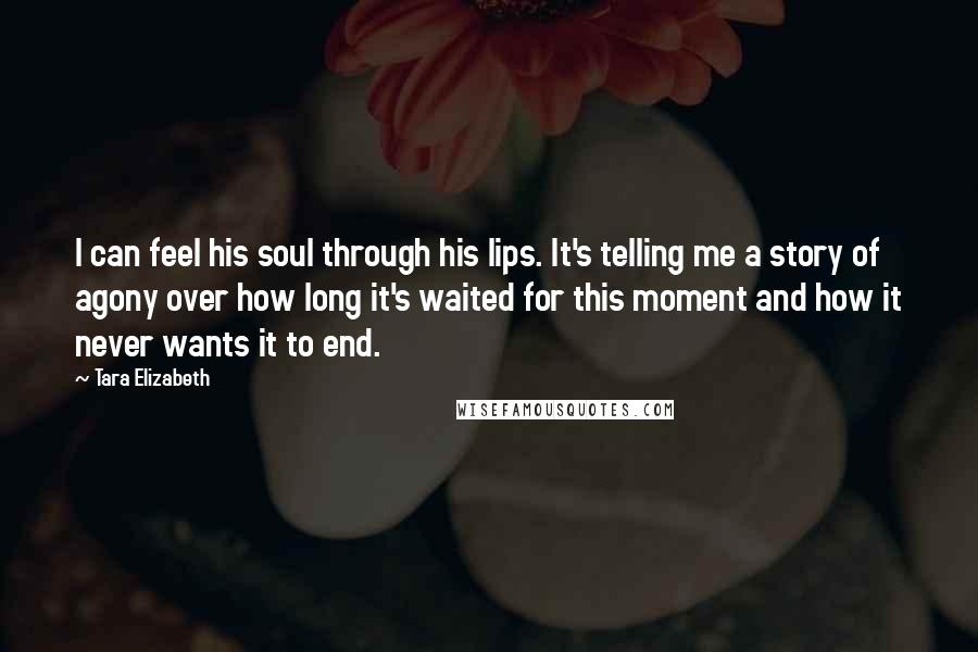 Tara Elizabeth Quotes: I can feel his soul through his lips. It's telling me a story of agony over how long it's waited for this moment and how it never wants it to end.