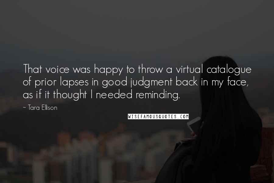 Tara Ellison Quotes: That voice was happy to throw a virtual catalogue of prior lapses in good judgment back in my face, as if it thought I needed reminding.