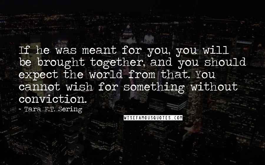 Tara F.T. Sering Quotes: If he was meant for you, you will be brought together, and you should expect the world from that. You cannot wish for something without conviction.