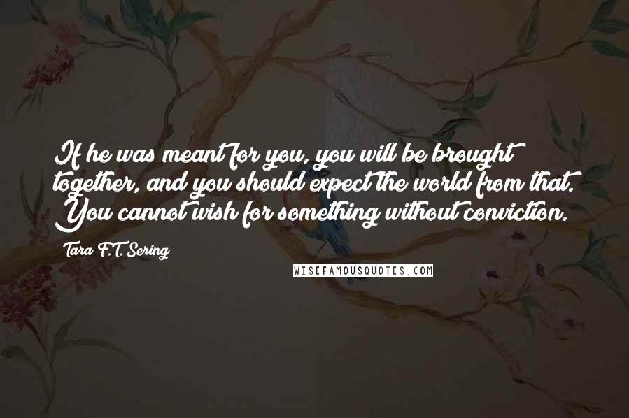 Tara F.T. Sering Quotes: If he was meant for you, you will be brought together, and you should expect the world from that. You cannot wish for something without conviction.