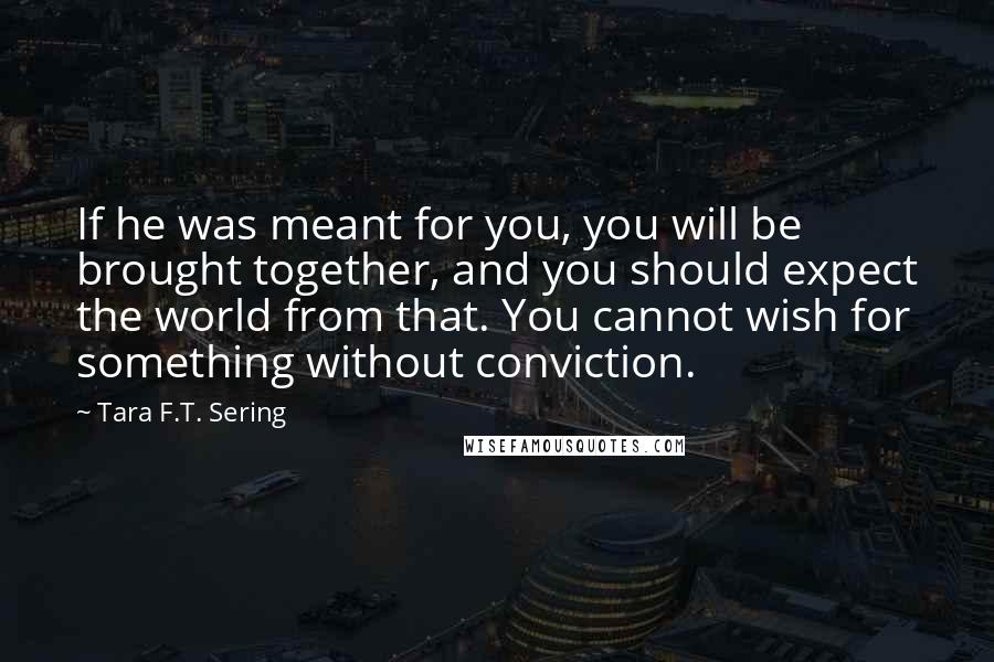 Tara F.T. Sering Quotes: If he was meant for you, you will be brought together, and you should expect the world from that. You cannot wish for something without conviction.