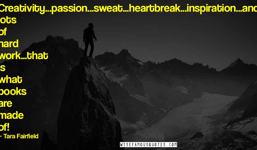 Tara Fairfield Quotes: Creativity...passion...sweat...heartbreak...inspiration...and lots of hard work...that is what books are made of!