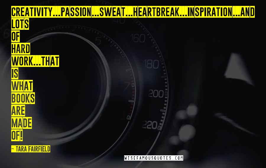 Tara Fairfield Quotes: Creativity...passion...sweat...heartbreak...inspiration...and lots of hard work...that is what books are made of!