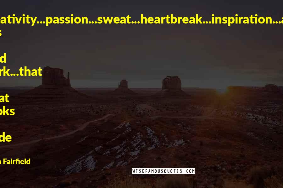 Tara Fairfield Quotes: Creativity...passion...sweat...heartbreak...inspiration...and lots of hard work...that is what books are made of!