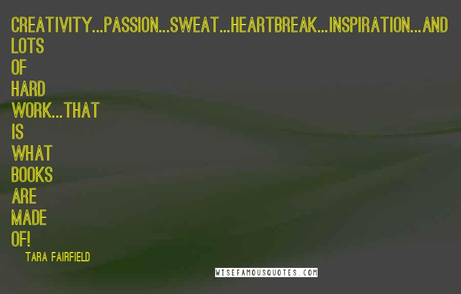 Tara Fairfield Quotes: Creativity...passion...sweat...heartbreak...inspiration...and lots of hard work...that is what books are made of!