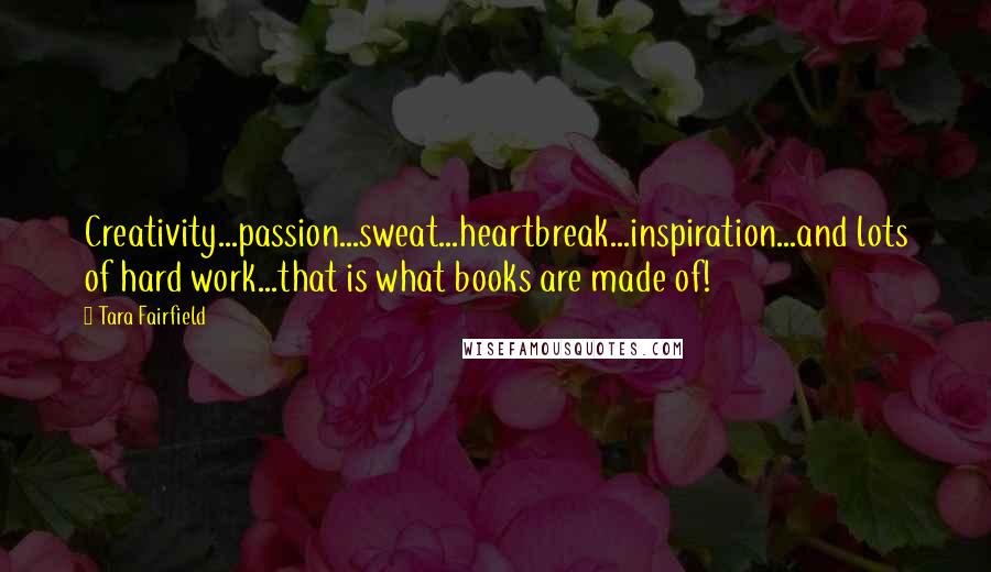 Tara Fairfield Quotes: Creativity...passion...sweat...heartbreak...inspiration...and lots of hard work...that is what books are made of!