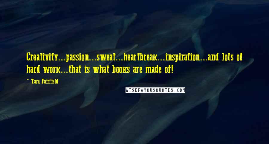 Tara Fairfield Quotes: Creativity...passion...sweat...heartbreak...inspiration...and lots of hard work...that is what books are made of!