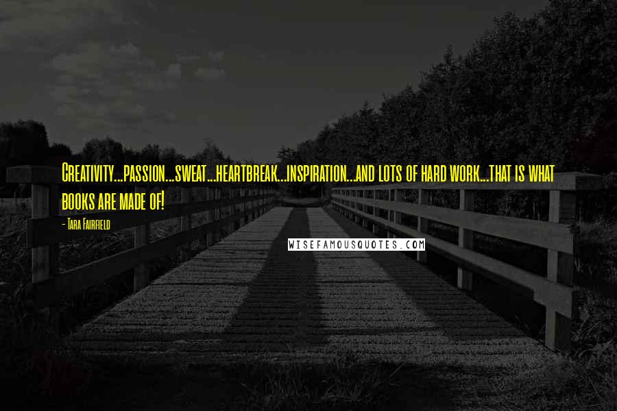 Tara Fairfield Quotes: Creativity...passion...sweat...heartbreak...inspiration...and lots of hard work...that is what books are made of!