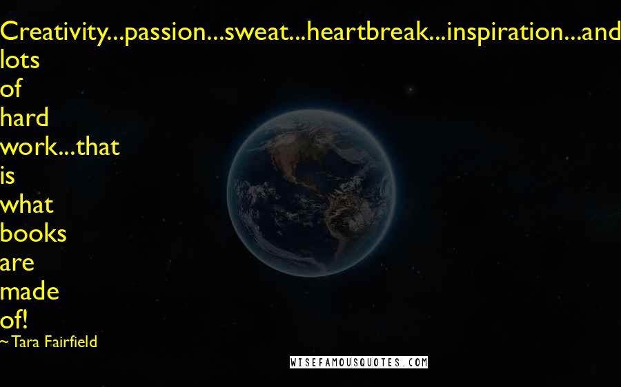 Tara Fairfield Quotes: Creativity...passion...sweat...heartbreak...inspiration...and lots of hard work...that is what books are made of!