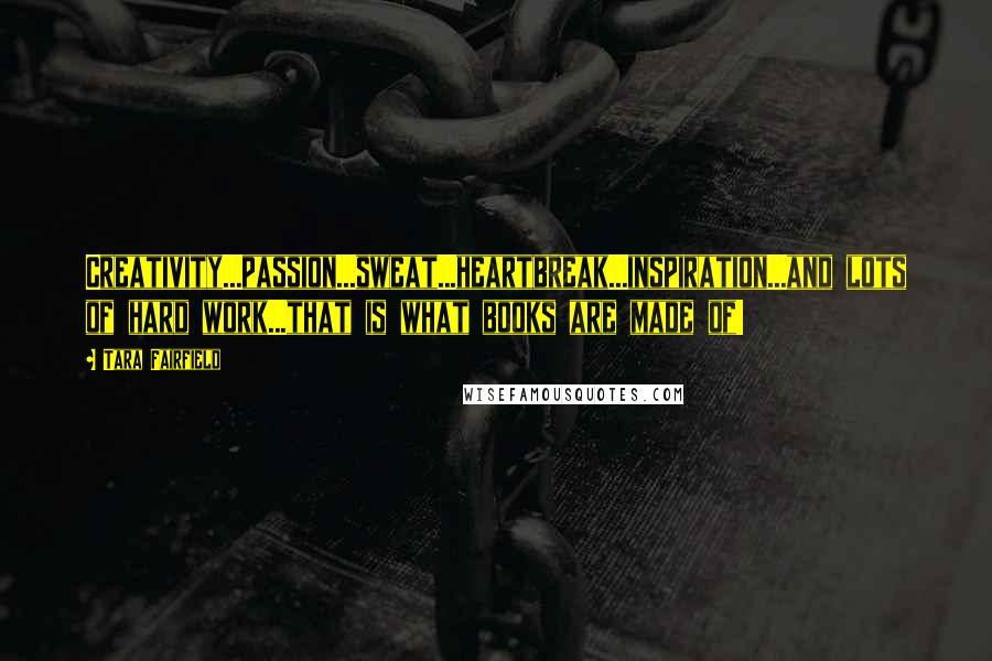 Tara Fairfield Quotes: Creativity...passion...sweat...heartbreak...inspiration...and lots of hard work...that is what books are made of!
