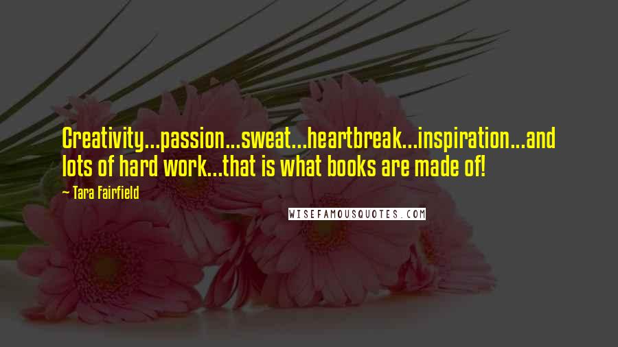 Tara Fairfield Quotes: Creativity...passion...sweat...heartbreak...inspiration...and lots of hard work...that is what books are made of!