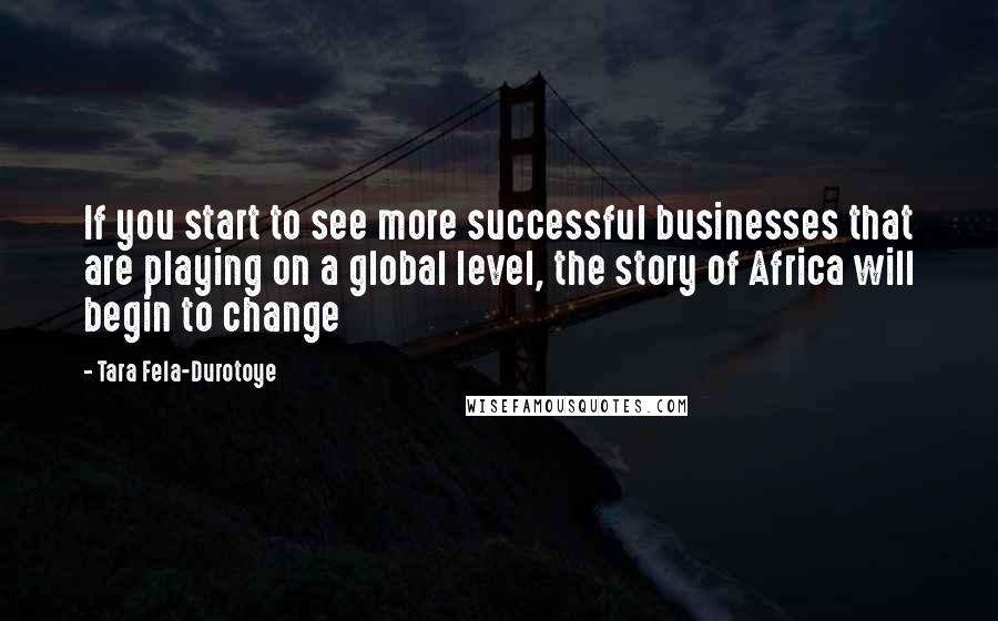 Tara Fela-Durotoye Quotes: If you start to see more successful businesses that are playing on a global level, the story of Africa will begin to change