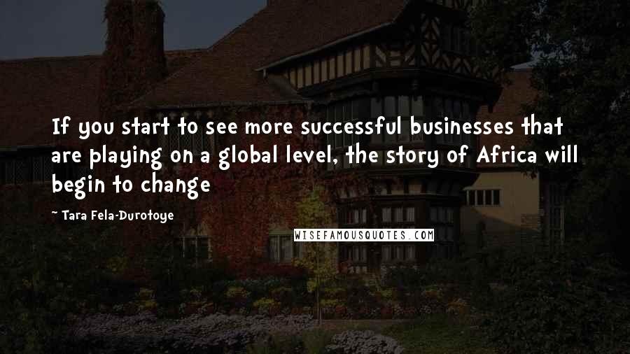 Tara Fela-Durotoye Quotes: If you start to see more successful businesses that are playing on a global level, the story of Africa will begin to change