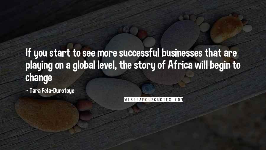 Tara Fela-Durotoye Quotes: If you start to see more successful businesses that are playing on a global level, the story of Africa will begin to change