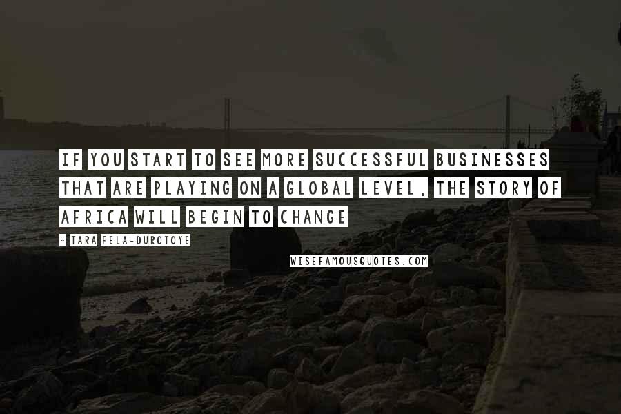 Tara Fela-Durotoye Quotes: If you start to see more successful businesses that are playing on a global level, the story of Africa will begin to change