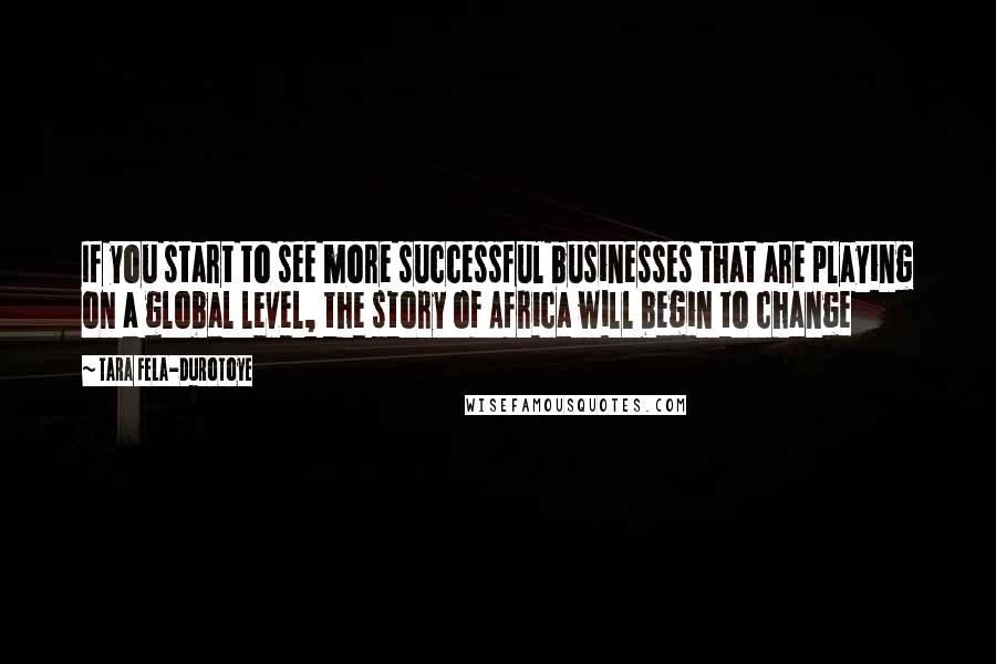 Tara Fela-Durotoye Quotes: If you start to see more successful businesses that are playing on a global level, the story of Africa will begin to change