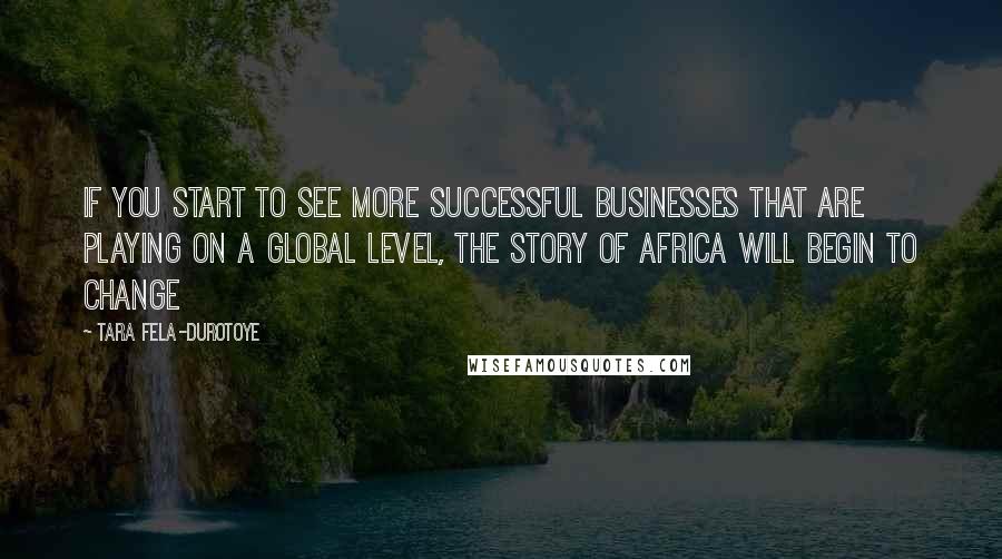Tara Fela-Durotoye Quotes: If you start to see more successful businesses that are playing on a global level, the story of Africa will begin to change