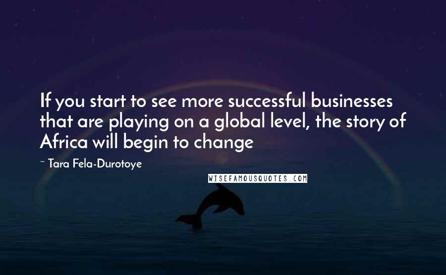 Tara Fela-Durotoye Quotes: If you start to see more successful businesses that are playing on a global level, the story of Africa will begin to change