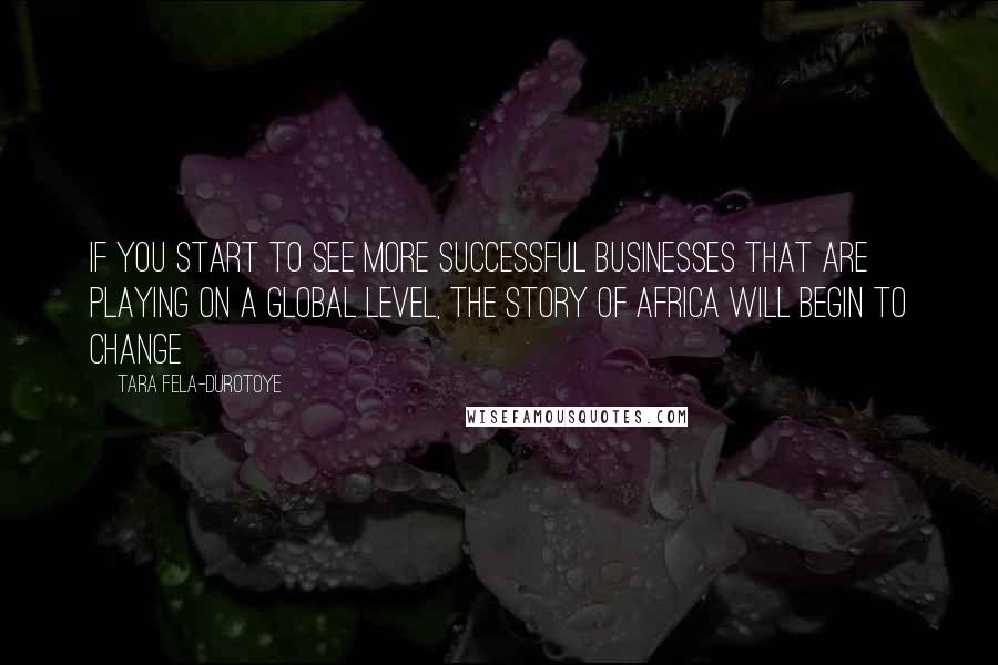 Tara Fela-Durotoye Quotes: If you start to see more successful businesses that are playing on a global level, the story of Africa will begin to change
