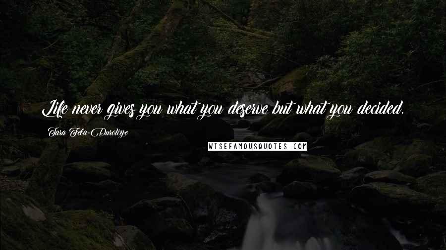 Tara Fela-Durotoye Quotes: Life never gives you what you deserve but what you decided.