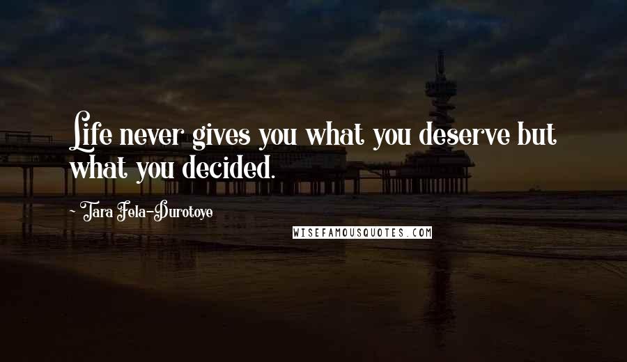 Tara Fela-Durotoye Quotes: Life never gives you what you deserve but what you decided.