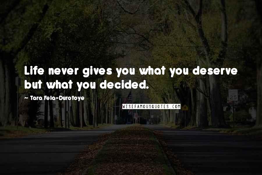 Tara Fela-Durotoye Quotes: Life never gives you what you deserve but what you decided.