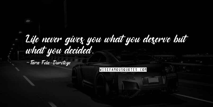 Tara Fela-Durotoye Quotes: Life never gives you what you deserve but what you decided.