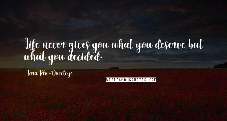 Tara Fela-Durotoye Quotes: Life never gives you what you deserve but what you decided.