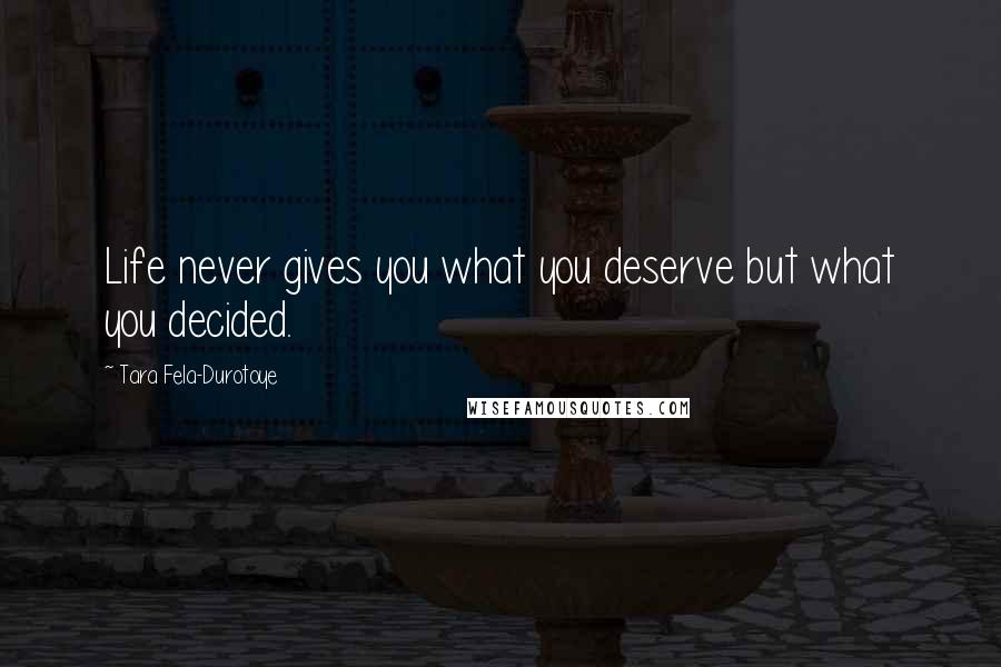 Tara Fela-Durotoye Quotes: Life never gives you what you deserve but what you decided.