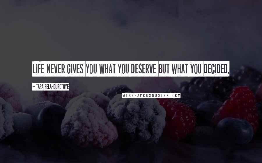 Tara Fela-Durotoye Quotes: Life never gives you what you deserve but what you decided.