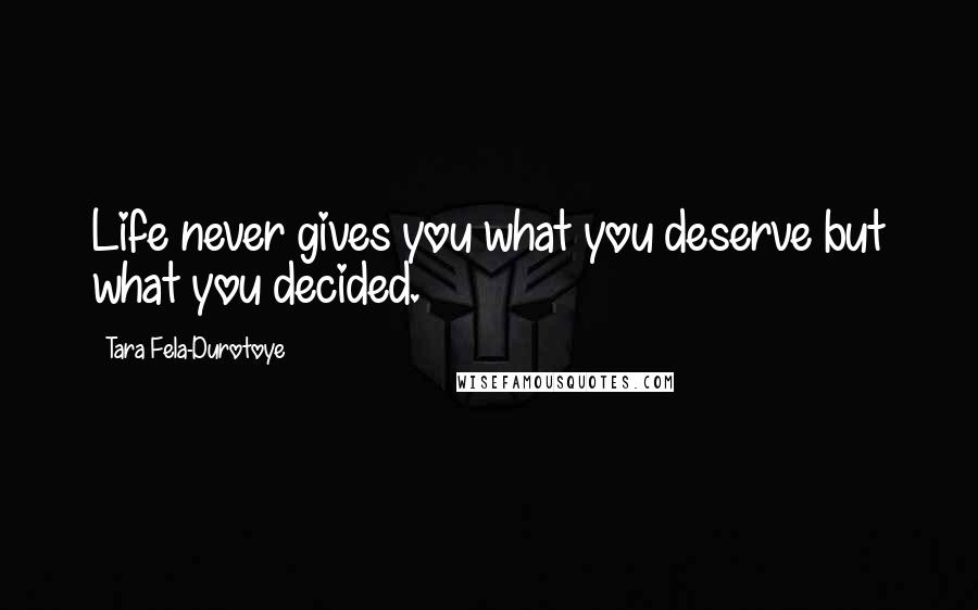 Tara Fela-Durotoye Quotes: Life never gives you what you deserve but what you decided.